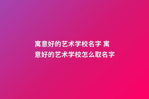 寓意好的艺术学校名字 寓意好的艺术学校怎么取名字-第1张-公司起名-玄机派